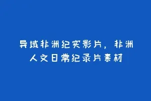 异域非洲纪实影片,非洲人文日常纪录片素材缩略图 异域非洲纪实影片,非洲人文日常纪录片素材