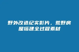 野外改造纪实影片,荒野房屋搭建全过程素材缩略图 野外改造纪实影片,荒野房屋搭建全过程素材