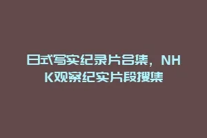 日式写实纪录片合集,NHK观察纪实片段搜集缩略图 日式写实纪录片合集,NHK观察纪实片段搜集