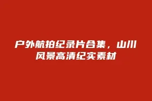 户外航拍纪录片合集,山川风景高清纪实素材缩略图 户外航拍纪录片合集,山川风景高清纪实素材