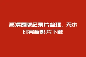 高清原版纪录片整理,无水印完整影片下载缩略图 高清原版纪录片整理,无水印完整影片下载