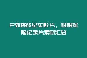 户外挑战纪实影片,极限探险纪录片素材汇总缩略图 户外挑战纪实影片,极限探险纪录片素材汇总