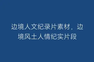 边境人文纪录片素材，边境风土人情纪实片段