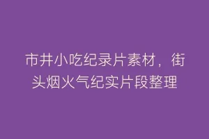 市井小吃纪录片素材,街头烟火气纪实片段整理缩略图 市井小吃纪录片素材,街头烟火气纪实片段整理