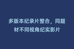 多版本纪录片整合,同题材不同视角纪实影片缩略图 多版本纪录片整合,同题材不同视角纪实影片