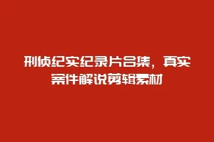 刑侦纪实纪录片合集,真实案件解说剪辑素材缩略图 刑侦纪实纪录片合集,真实案件解说剪辑素材
