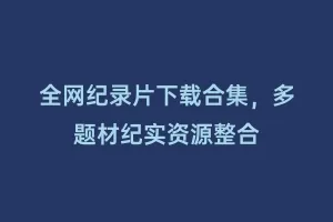 全网纪录片下载合集,多题材纪实资源整合缩略图 全网纪录片下载合集,多题材纪实资源整合