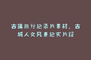 古镇旅行纪录片素材,古城人文风景纪实片段缩略图 古镇旅行纪录片素材,古城人文风景纪实片段