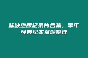 稀缺绝版纪录片合集,早年经典纪实资源整理缩略图 稀缺绝版纪录片合集,早年经典纪实资源整理