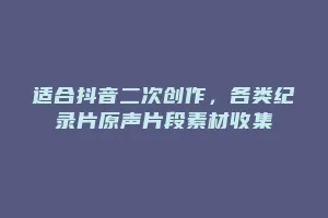适合抖音二次创作,各类纪录片原声片段素材收集缩略图 适合抖音二次创作,各类纪录片原声片段素材收集