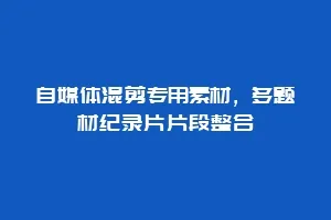 自媒体混剪专用素材,多题材纪录片片段整合缩略图 自媒体混剪专用素材,多题材纪录片片段整合
