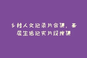 乡村人文纪录片合集,基层生活纪实片段搜集缩略图 乡村人文纪录片合集,基层生活纪实片段搜集