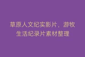 草原人文纪实影片,游牧生活纪录片素材整理缩略图 草原人文纪实影片,游牧生活纪录片素材整理