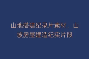 山地搭建纪录片素材,山坡房屋建造纪实片段缩略图 山地搭建纪录片素材,山坡房屋建造纪实片段