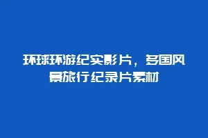 环球环游纪实影片,多国风景旅行纪录片素材缩略图 环球环游纪实影片,多国风景旅行纪录片素材