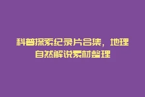 科普探索纪录片合集,地理自然解说素材整理缩略图 科普探索纪录片合集,地理自然解说素材整理