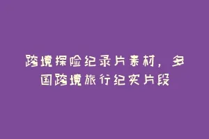 跨境探险纪录片素材,多国跨境旅行纪实片段缩略图 跨境探险纪录片素材,多国跨境旅行纪实片段