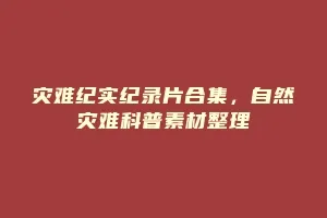 灾难纪实纪录片合集,自然灾难科普素材整理缩略图 灾难纪实纪录片合集,自然灾难科普素材整理