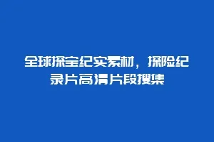 全球探宝纪实素材，探险纪录片高清片段搜集