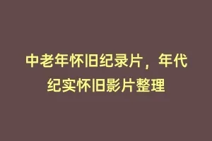 中老年怀旧纪录片,年代纪实怀旧影片整理缩略图 中老年怀旧纪录片,年代纪实怀旧影片整理