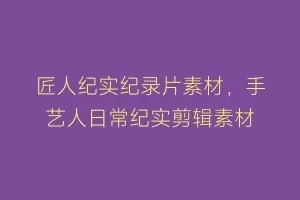 匠人纪实纪录片素材,手艺人日常纪实剪辑素材缩略图 匠人纪实纪录片素材,手艺人日常纪实剪辑素材