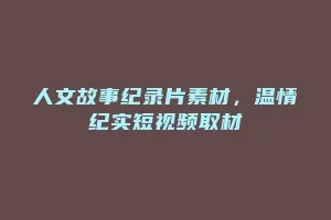 人文故事纪录片素材,温情纪实短视频取材缩略图 人文故事纪录片素材,温情纪实短视频取材