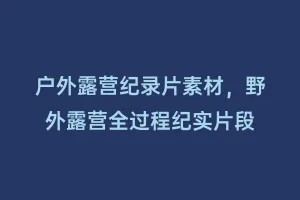 户外露营纪录片素材,野外露营全过程纪实片段缩略图 户外露营纪录片素材,野外露营全过程纪实片段