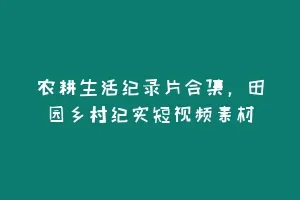 农耕生活纪录片合集,田园乡村纪实短视频素材缩略图 农耕生活纪录片合集,田园乡村纪实短视频素材