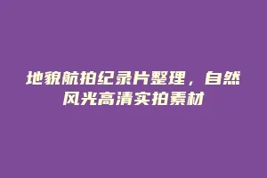 地貌航拍纪录片整理,自然风光高清实拍素材缩略图 地貌航拍纪录片整理,自然风光高清实拍素材