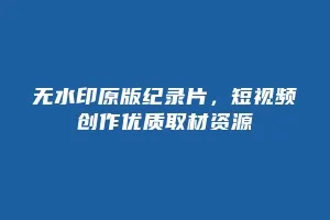 无水印原版纪录片,短视频创作优质取材资源缩略图 无水印原版纪录片,短视频创作优质取材资源