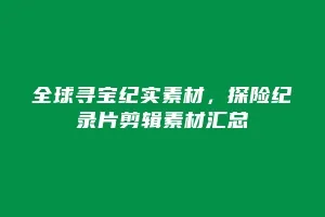 全球寻宝纪实素材,探险纪录片剪辑素材汇总缩略图 全球寻宝纪实素材,探险纪录片剪辑素材汇总