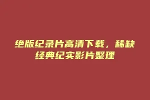 绝版纪录片高清下载,稀缺经典纪实影片整理缩略图 绝版纪录片高清下载,稀缺经典纪实影片整理