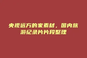 央视远方的家素材,国内旅游纪录片片段整理缩略图 央视远方的家素材,国内旅游纪录片片段整理