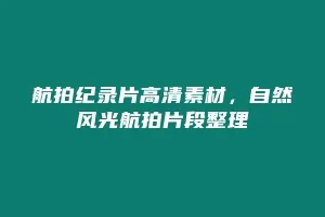 航拍纪录片高清素材,自然风光航拍片段整理缩略图 航拍纪录片高清素材,自然风光航拍片段整理