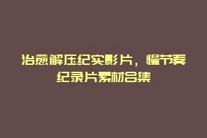 治愈解压纪实影片,慢节奏纪录片素材合集缩略图 治愈解压纪实影片,慢节奏纪录片素材合集