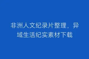 非洲人文纪录片整理，异域生活纪实素材下载