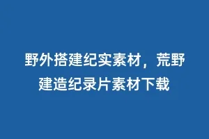 野外搭建纪实素材,荒野建造纪录片素材下载缩略图 野外搭建纪实素材,荒野建造纪录片素材下载