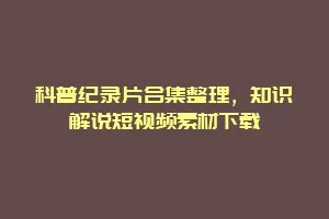 科普纪录片合集整理,知识解说短视频素材下载缩略图 科普纪录片合集整理,知识解说短视频素材下载