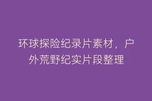 环球探险纪录片素材,户外荒野纪实片段整理缩略图 环球探险纪录片素材,户外荒野纪实片段整理