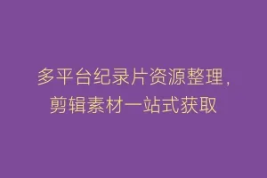 多平台纪录片资源整理,剪辑素材一站式获取缩略图 多平台纪录片资源整理,剪辑素材一站式获取