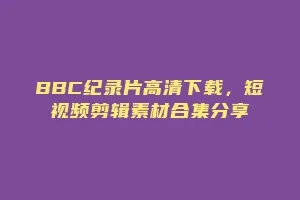 BBC纪录片高清下载,短视频剪辑素材合集分享缩略图 BBC纪录片高清下载,短视频剪辑素材合集分享