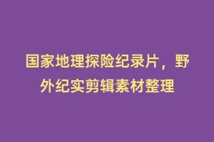 国家地理探险纪录片,野外纪实剪辑素材整理缩略图 国家地理探险纪录片,野外纪实剪辑素材整理