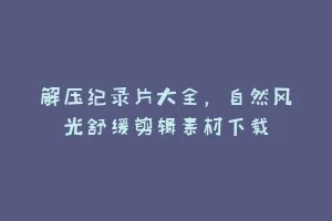 解压纪录片大全,自然风光舒缓剪辑素材下载缩略图 解压纪录片大全,自然风光舒缓剪辑素材下载