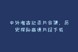 中外考古纪录片合集,历史探秘高清片段下载缩略图 中外考古纪录片合集,历史探秘高清片段下载