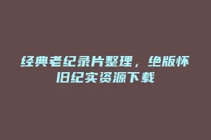 经典老纪录片整理,绝版怀旧纪实资源下载缩略图 经典老纪录片整理,绝版怀旧纪实资源下载
