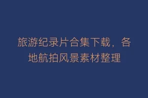 旅游纪录片合集下载,各地航拍风景素材整理缩略图 旅游纪录片合集下载,各地航拍风景素材整理