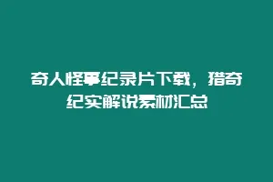 奇人怪事纪录片下载，猎奇纪实解说素材汇总