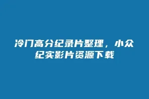 冷门高分纪录片整理,小众纪实影片资源下载缩略图 冷门高分纪录片整理,小众纪实影片资源下载