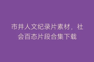 市井人文纪录片素材,社会百态片段合集下载缩略图 市井人文纪录片素材,社会百态片段合集下载