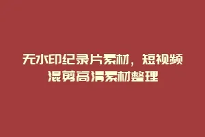 无水印纪录片素材,短视频混剪高清素材整理缩略图 无水印纪录片素材,短视频混剪高清素材整理
